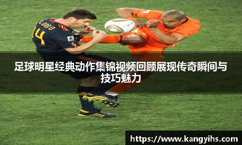 足球明星经典动作集锦视频回顾展现传奇瞬间与技巧魅力