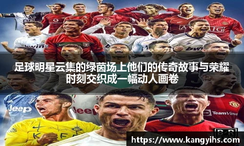 足球明星云集的绿茵场上他们的传奇故事与荣耀时刻交织成一幅动人画卷