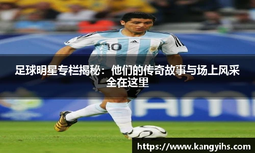 足球明星专栏揭秘：他们的传奇故事与场上风采全在这里